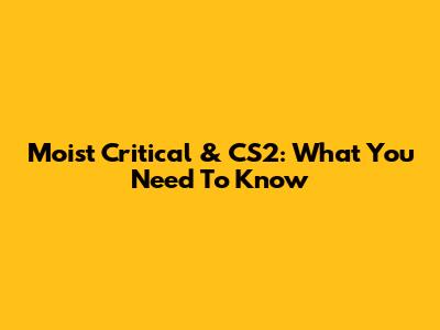 Moist Critical & CS2: What You Need To Know
