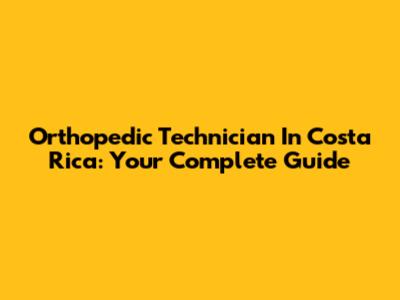 Orthopedic Technician In Costa Rica: Your Complete Guide