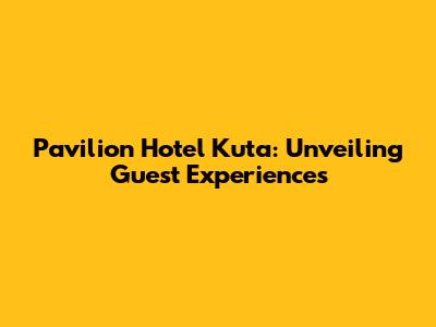 Pavilion Hotel Kuta: Unveiling Guest Experiences